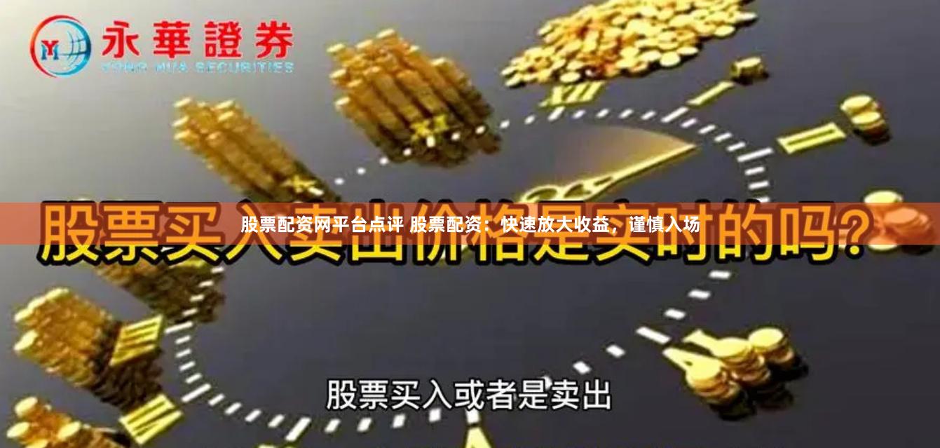 股票配资网平台点评 股票配资：快速放大收益，谨慎入场