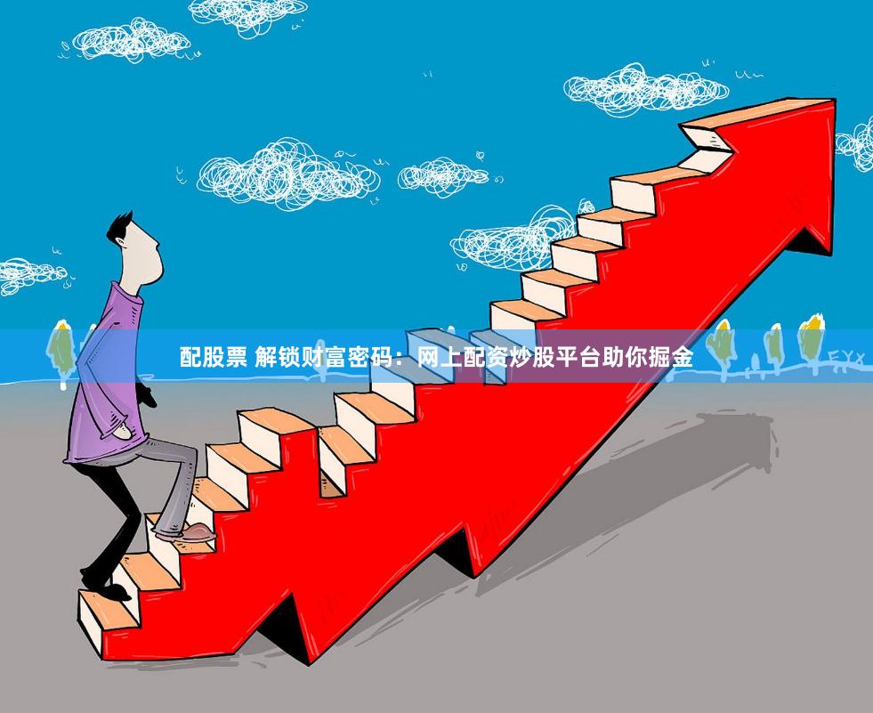 配股票 解锁财富密码：网上配资炒股平台助你掘金