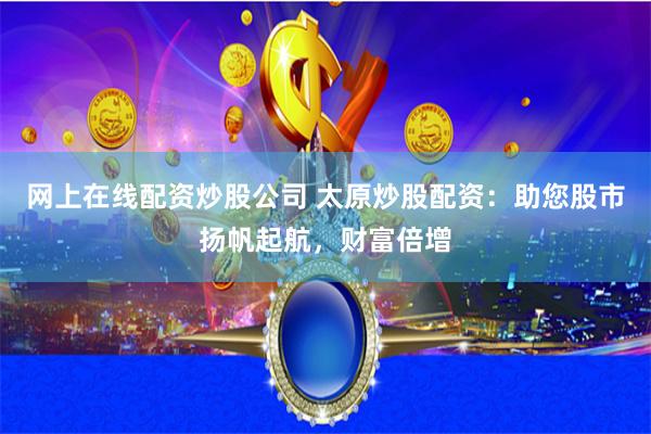 网上在线配资炒股公司 太原炒股配资：助您股市扬帆起航，财富倍增