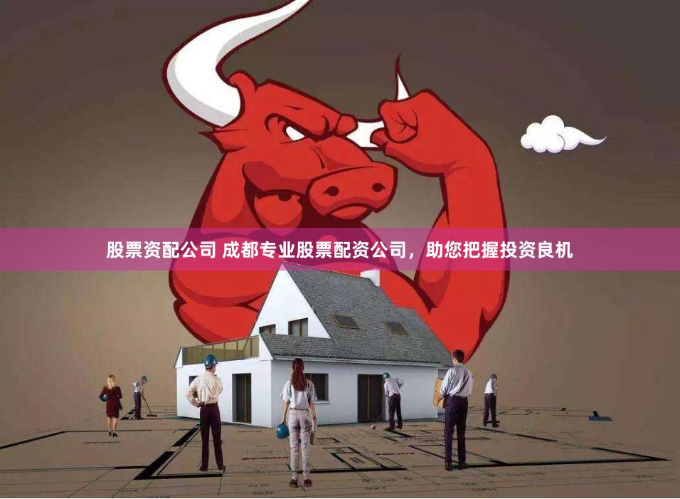 股票资配公司 成都专业股票配资公司，助您把握投资良机