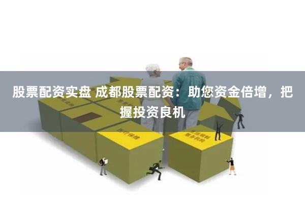 股票配资实盘 成都股票配资：助您资金倍增，把握投资良机