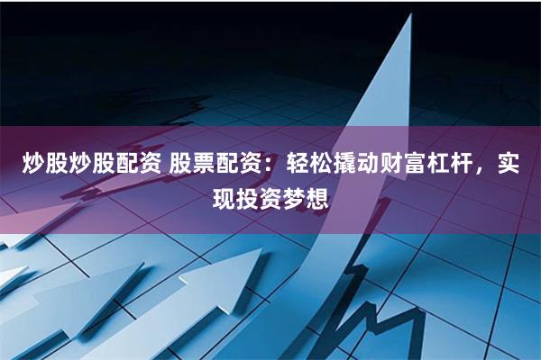 炒股炒股配资 股票配资：轻松撬动财富杠杆，实现投资梦想
