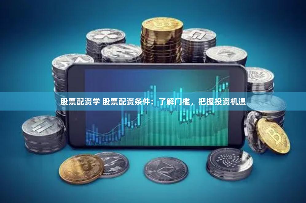 股票配资学 股票配资条件：了解门槛，把握投资机遇