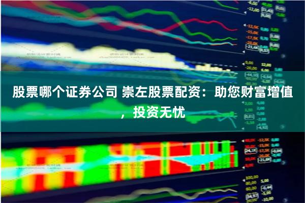 股票哪个证券公司 崇左股票配资：助您财富增值，投资无忧