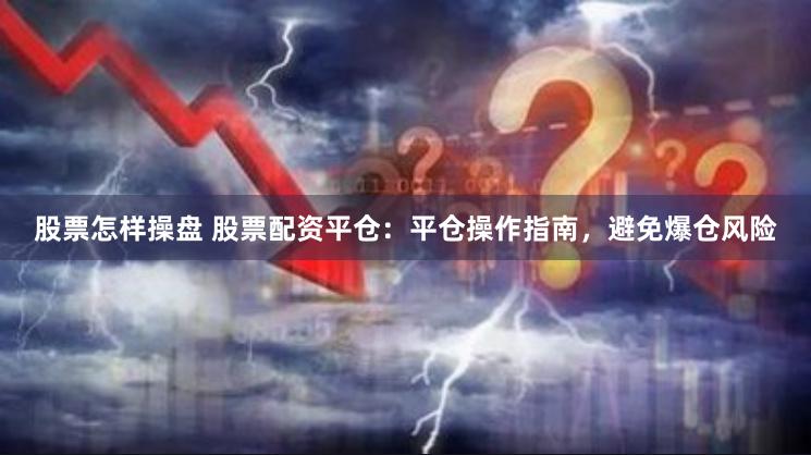 股票怎样操盘 股票配资平仓：平仓操作指南，避免爆仓风险