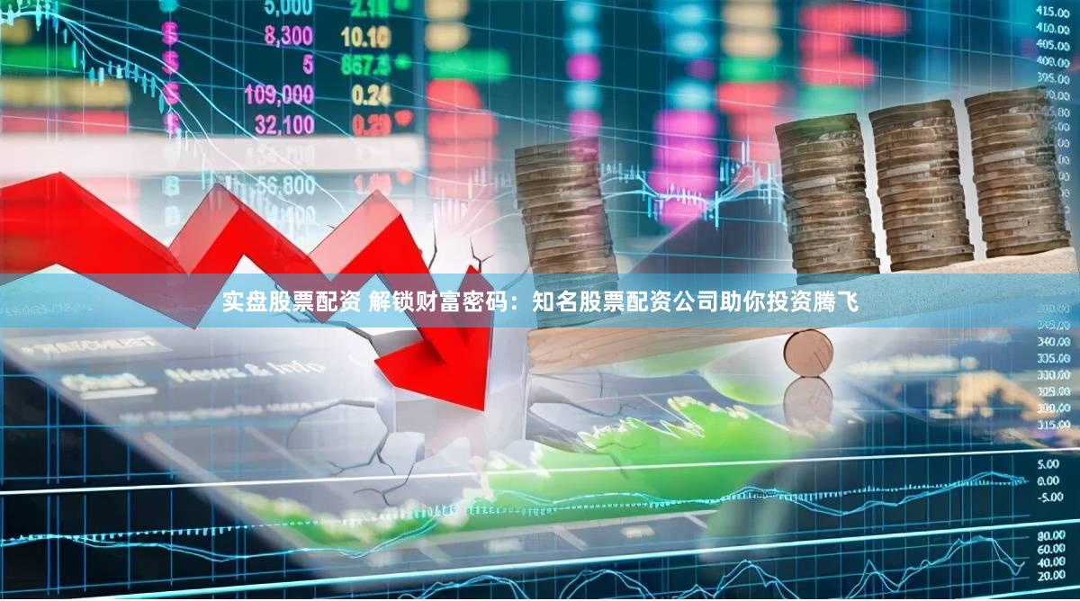 实盘股票配资 解锁财富密码：知名股票配资公司助你投资腾飞