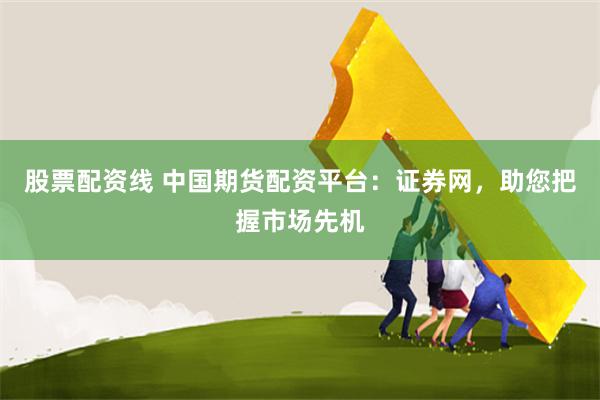 股票配资线 中国期货配资平台：证券网，助您把握市场先机