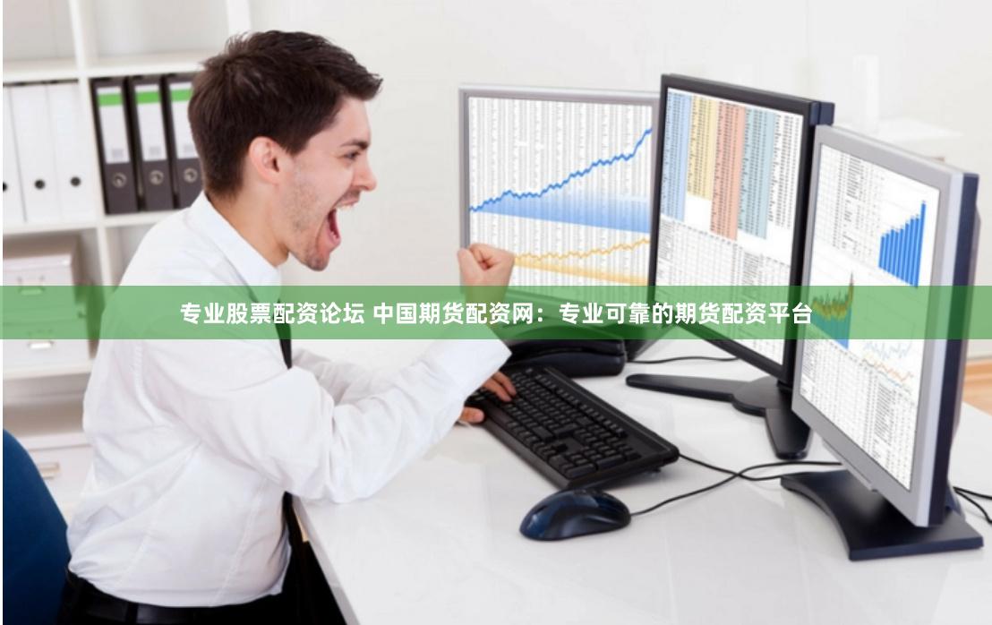 专业股票配资论坛 中国期货配资网：专业可靠的期货配资平台