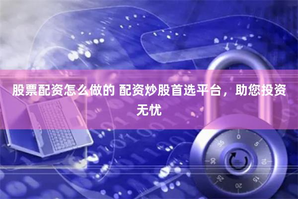股票配资怎么做的 配资炒股首选平台，助您投资无忧
