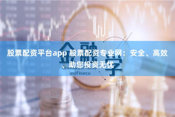 股票配资平台app 股票配资专业网：安全、高效、助您投资无忧
