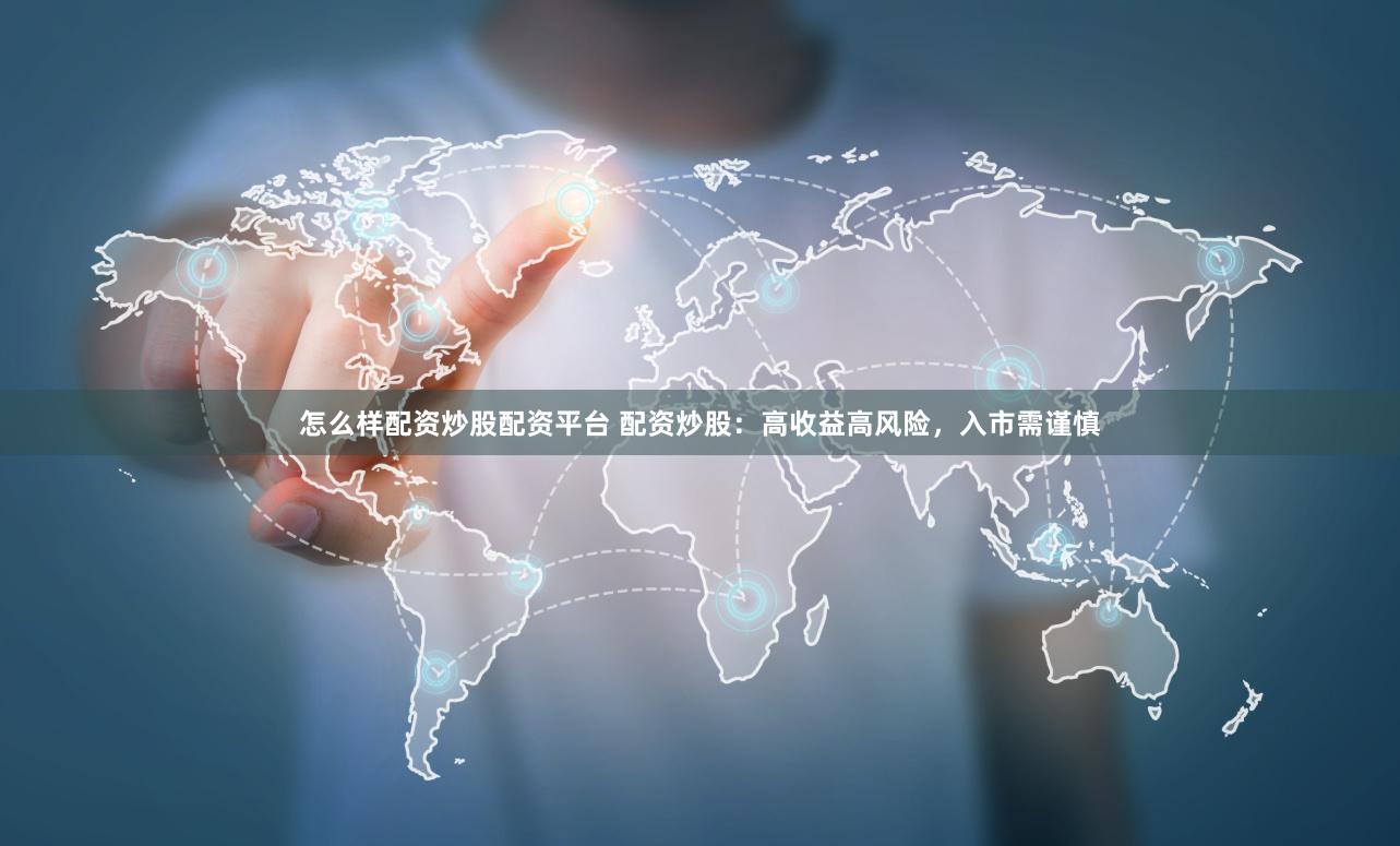 怎么样配资炒股配资平台 配资炒股：高收益高风险，入市需谨慎