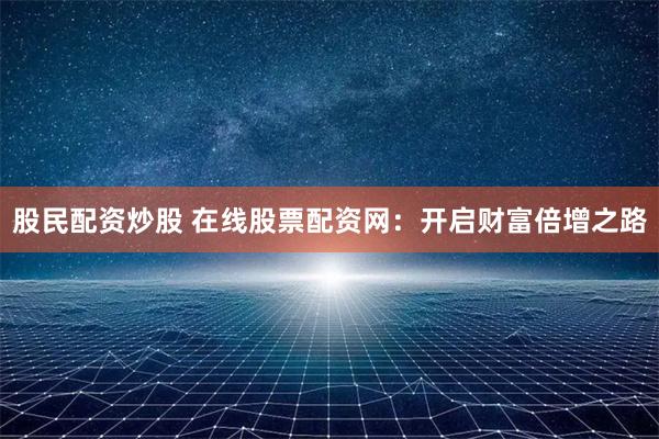 股民配资炒股 在线股票配资网：开启财富倍增之路