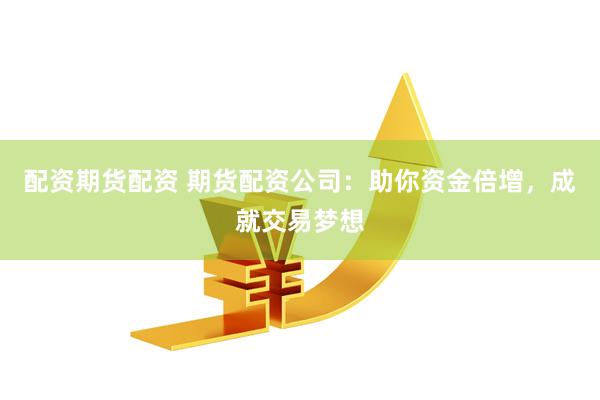 配资期货配资 期货配资公司：助你资金倍增，成就交易梦想