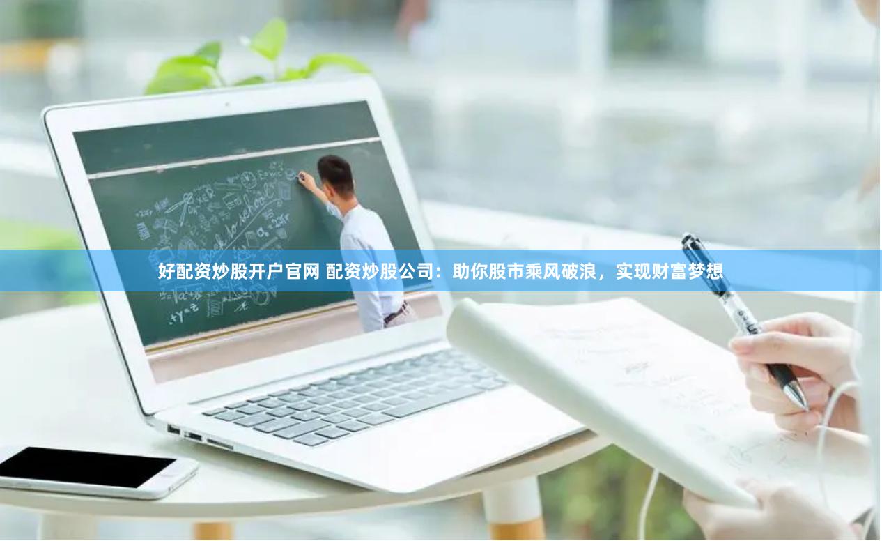 好配资炒股开户官网 配资炒股公司：助你股市乘风破浪，实现财富梦想