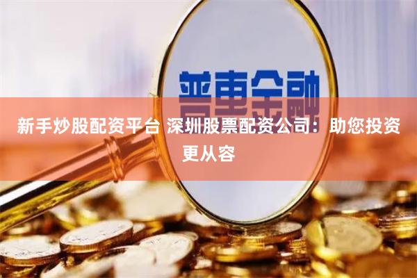 新手炒股配资平台 深圳股票配资公司：助您投资更从容