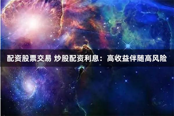 配资股票交易 炒股配资利息：高收益伴随高风险