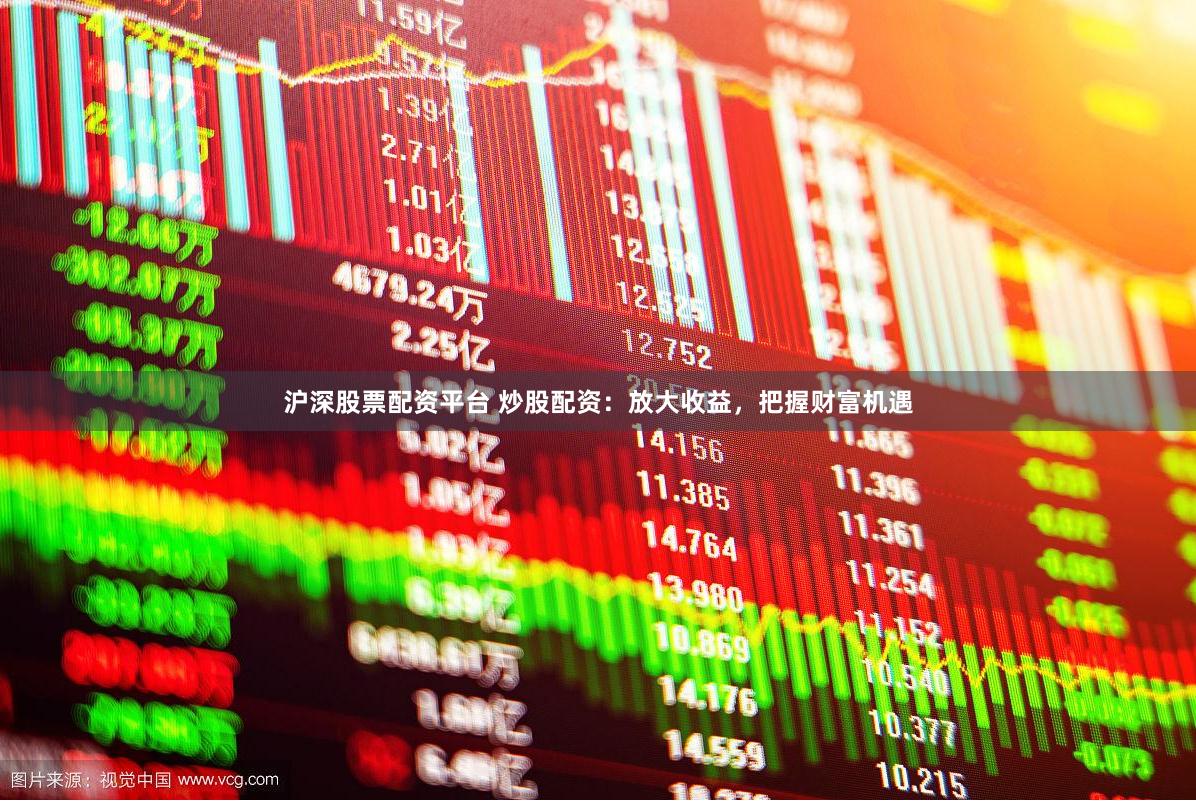 沪深股票配资平台 炒股配资：放大收益，把握财富机遇