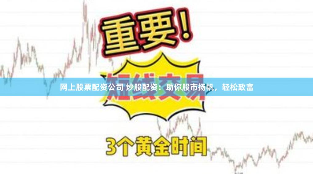 网上股票配资公司 炒股配资：助你股市扬帆，轻松致富