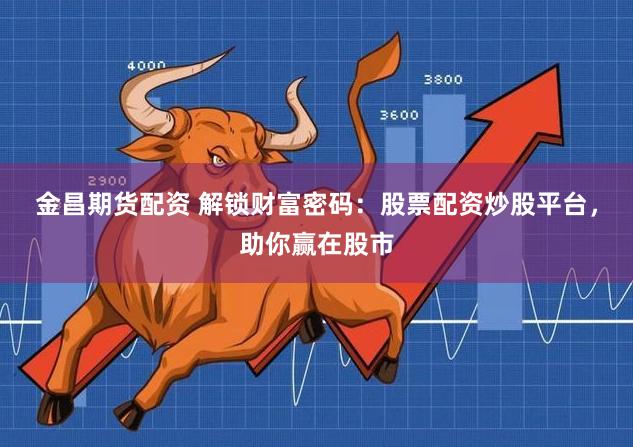金昌期货配资 解锁财富密码：股票配资炒股平台，助你赢在股市