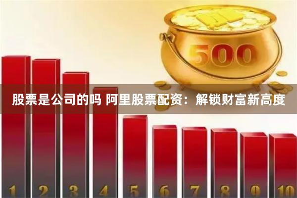股票是公司的吗 阿里股票配资：解锁财富新高度
