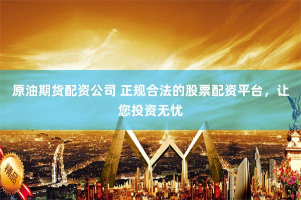 原油期货配资公司 正规合法的股票配资平台，让您投资无忧