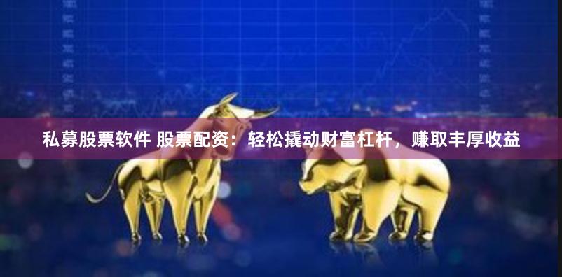 私募股票软件 股票配资：轻松撬动财富杠杆，赚取丰厚收益