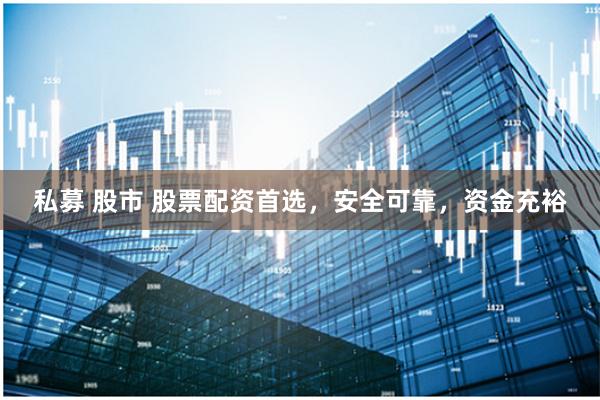私募 股市 股票配资首选，安全可靠，资金充裕