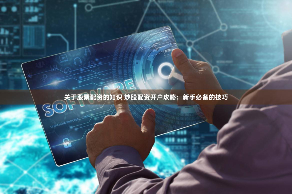 关于股票配资的知识 炒股配资开户攻略：新手必备的技巧