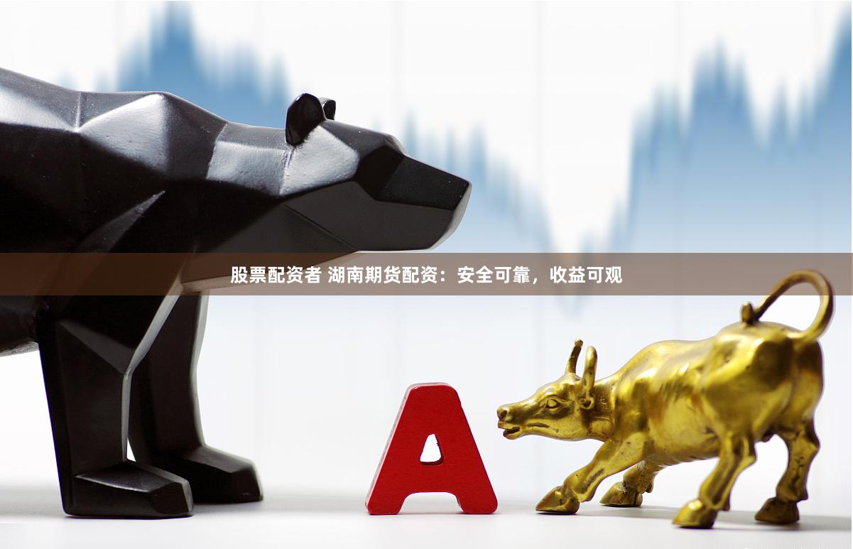 股票配资者 湖南期货配资：安全可靠，收益可观