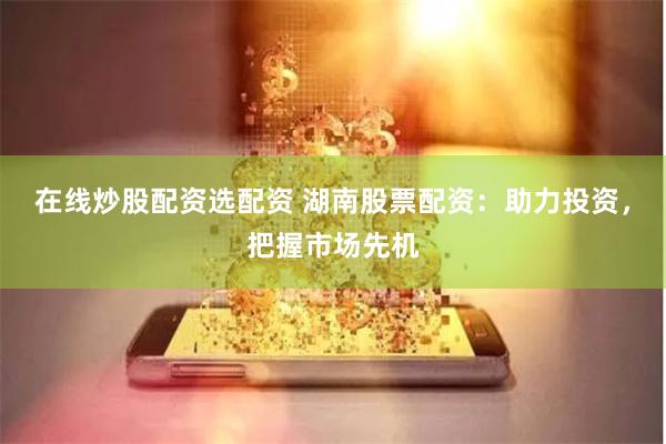在线炒股配资选配资 湖南股票配资：助力投资，把握市场先机