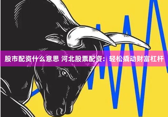 股市配资什么意思 河北股票配资：轻松撬动财富杠杆