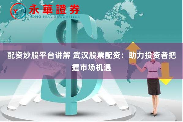 配资炒股平台讲解 武汉股票配资：助力投资者把握市场机遇