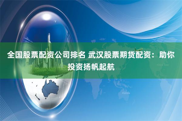 全国股票配资公司排名 武汉股票期货配资：助你投资扬帆起航