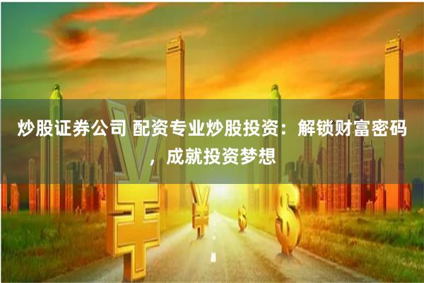 炒股证券公司 配资专业炒股投资：解锁财富密码，成就投资梦想