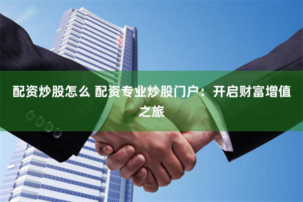 配资炒股怎么 配资专业炒股门户：开启财富增值之旅