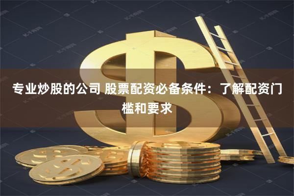 专业炒股的公司 股票配资必备条件：了解配资门槛和要求