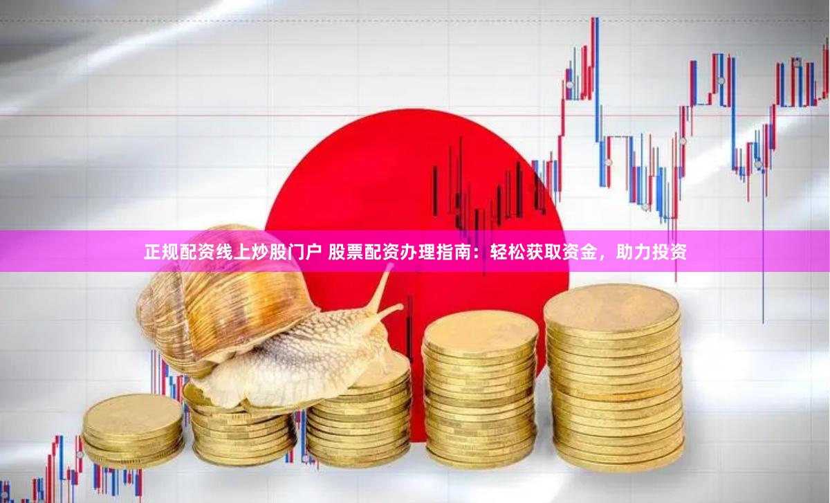 正规配资线上炒股门户 股票配资办理指南：轻松获取资金，助力投资