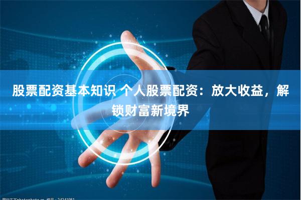 股票配资基本知识 个人股票配资：放大收益，解锁财富新境界