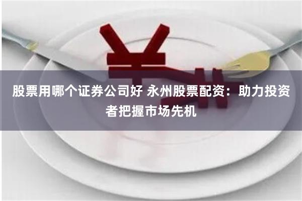 股票用哪个证券公司好 永州股票配资：助力投资者把握市场先机