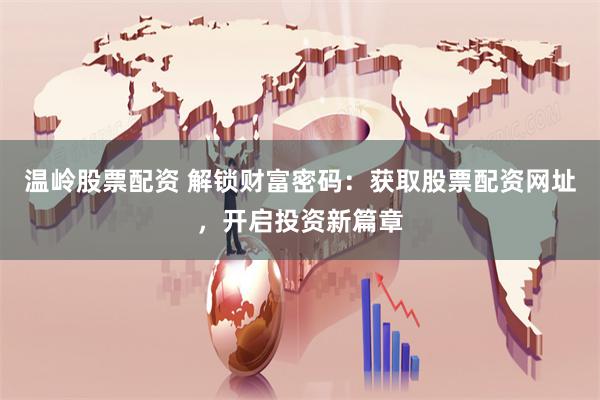 温岭股票配资 解锁财富密码：获取股票配资网址，开启投资新篇章