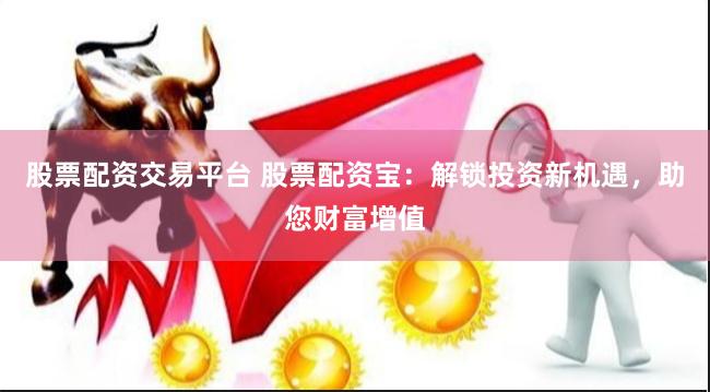 股票配资交易平台 股票配资宝：解锁投资新机遇，助您财富增值