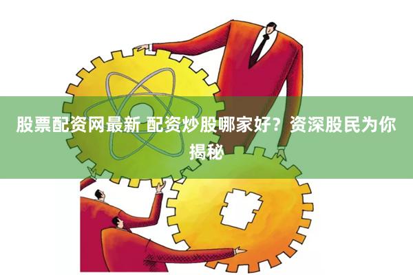 股票配资网最新 配资炒股哪家好？资深股民为你揭秘