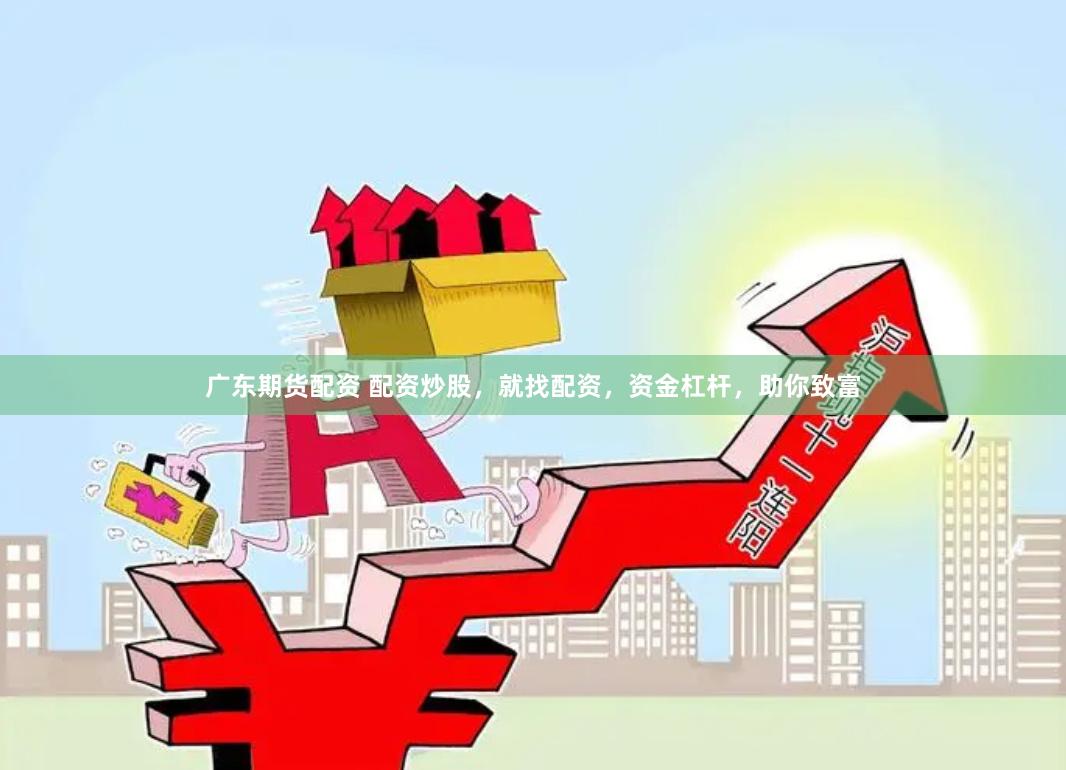 广东期货配资 配资炒股，就找配资，资金杠杆，助你致富