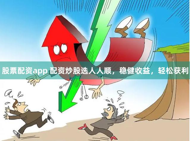 股票配资app 配资炒股选人人顺，稳健收益，轻松获利