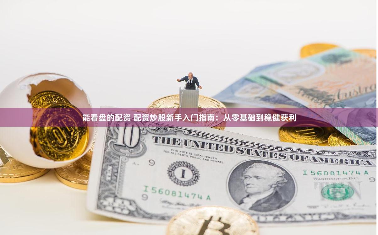 能看盘的配资 配资炒股新手入门指南：从零基础到稳健获利