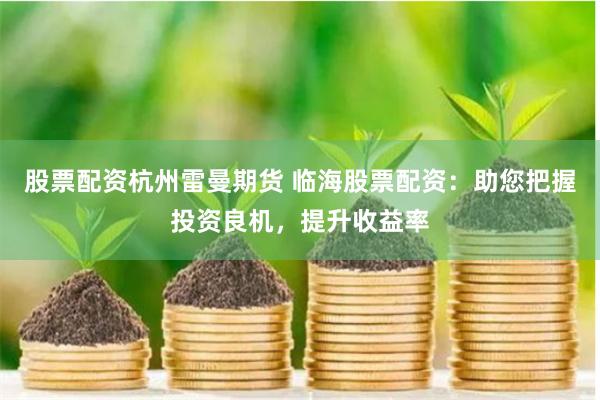 股票配资杭州雷曼期货 临海股票配资：助您把握投资良机，提升收益率