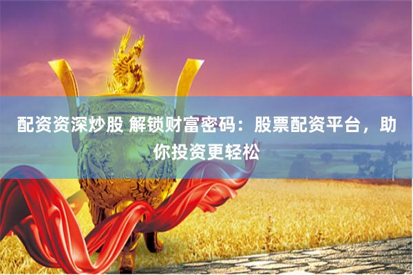 配资资深炒股 解锁财富密码：股票配资平台，助你投资更轻松