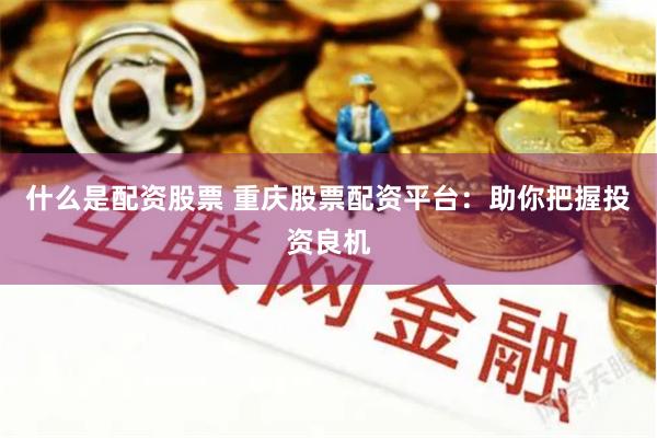 什么是配资股票 重庆股票配资平台：助你把握投资良机