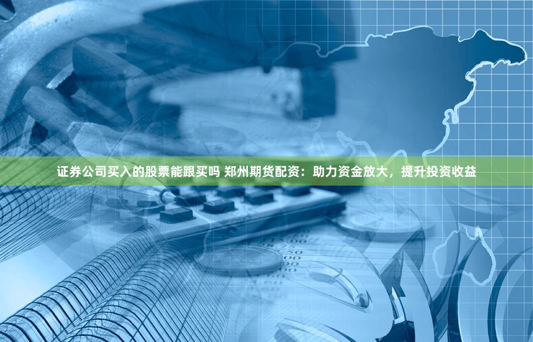 证券公司买入的股票能跟买吗 郑州期货配资：助力资金放大，提升投资收益