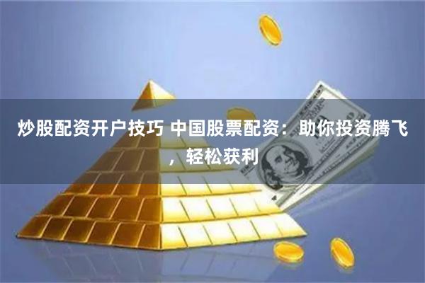 炒股配资开户技巧 中国股票配资：助你投资腾飞，轻松获利